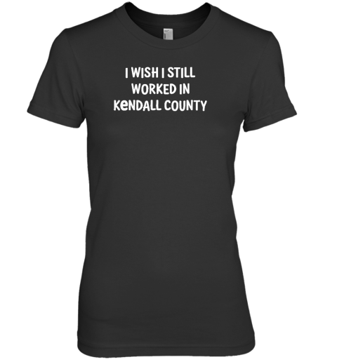 Scott Koeppel I Wish I Still Worked In Kendall County Premium Women's T