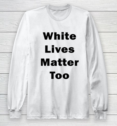 White Lives Matter Too Long Sleeve T-Shirt