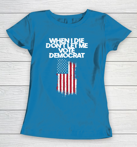 When I Die Don't Let Me Vote Democrat Funny Vote Democrat Women's T-Shirt 6