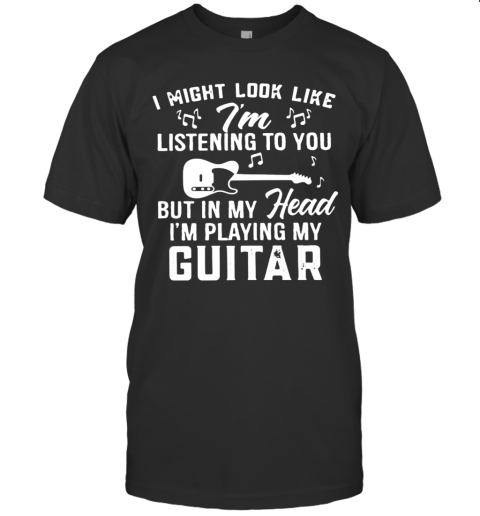 I Might Look Like I'M Listening To You But In My Head I'M Playing My Guitar Music T-Shirt