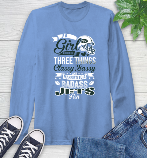New York Jets NFL Football A Girl Should Be Three Things Classy Sassy And A Be Badass Fan Long Sleeve T-Shirt 12