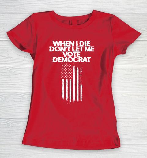 When I Die Don't Let Me Vote Democrat Funny Vote Democrat Women's T-Shirt 9