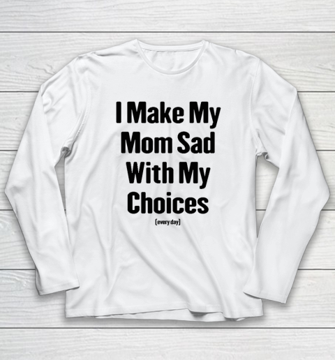 I Make My Mom Sad With My Choices Every Day Long Sleeve T-Shirt