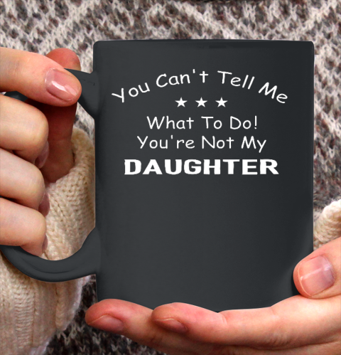 You Can t Tell Me What To Do You re Not My Daughter Funny Ceramic Mug 11oz