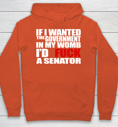 If I Wanted The Government In My Womb I'd Fuck A Senator Hoodie 3