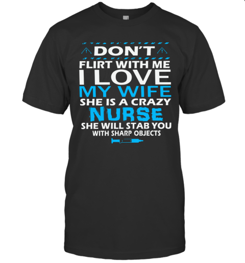 Don'T Flirt With Me I Love My Wife She Is A Crazy Nurse She Will Stab You With Sharp Objects T-Shirt