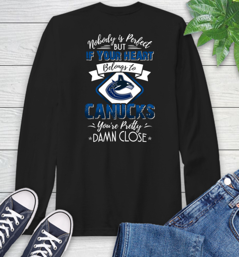 NHL Hockey Vancouver Canucks Nobody Is Perfect But If Your Heart Belongs To Canucks You're Pretty Damn Close Shirt Long Sleeve T-Shirt