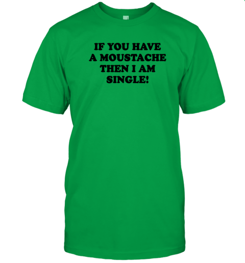 If You Have A Moustache Then I Am Single T-Shirt