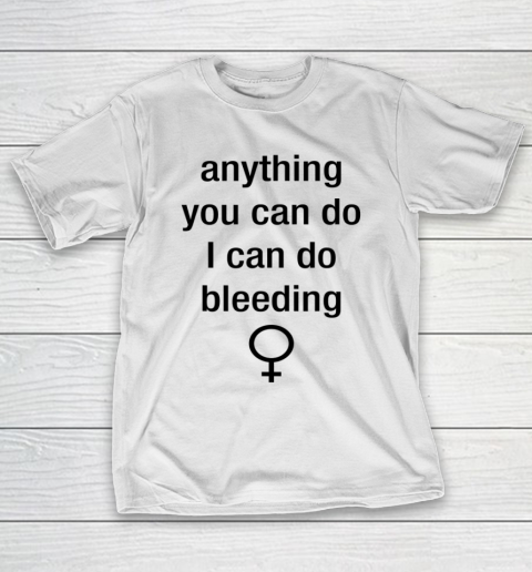 Anything You Can Do I Can Do Bleeding Shirt Funny Feminist T-Shirt