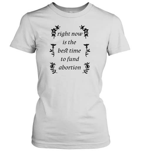 Right Now Is The Best Time To Fund Abortion Women's T-Shirt - Topshirtpro