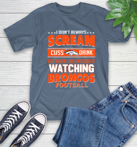 Denver Broncos NFL Football I Scream Cuss Drink When I'm Watching My Team T-Shirt 8