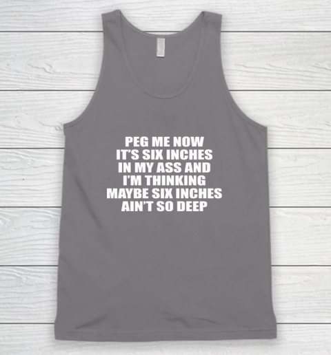 Peg Me Now It's Six Inches In My Ass And I'm Thinking Maybe Six Inches Ain't So Deep Tank Top 5