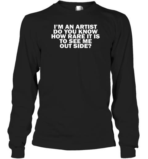 I'm An Artist Do You Know How Rare It Is To See Me Outside Long Sleeve T