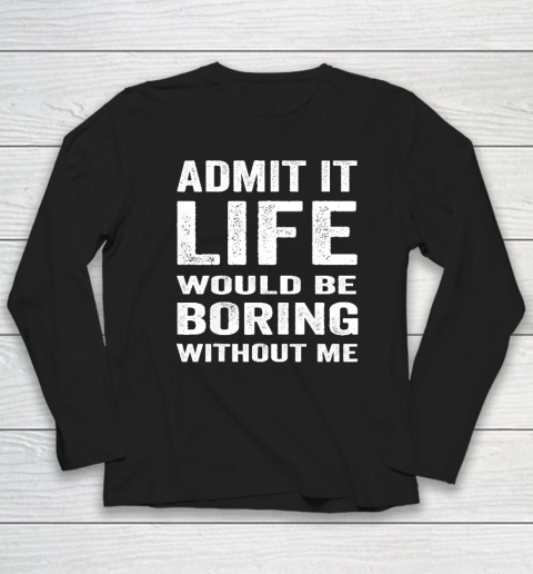 Admit It Life Would Be Boring Without Me Funny Saying Long Sleeve T-Shirt