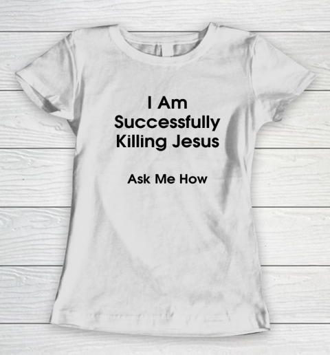 I Am Successfully Killing Jesus Ask Me How Women's T-Shirt