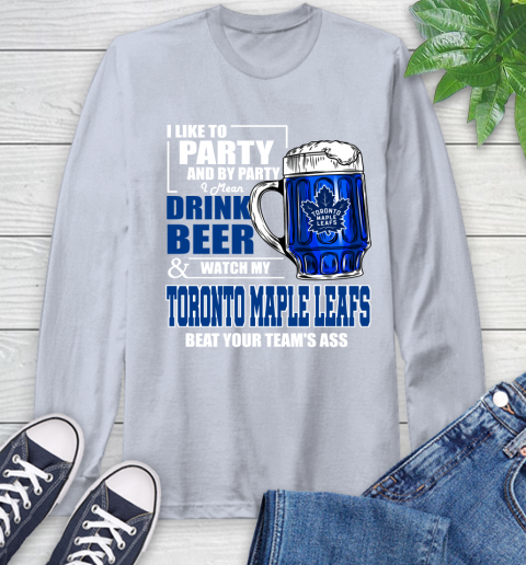 NHL I Like To Party And By Party I Mean Drink Beer And Watch My Toronto Maple Leafs Beat Your Team's Ass Hockey Long Sleeve T-Shirt 6
