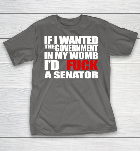If I Wanted The Government In My Womb I'd Fuck A Senator T-Shirt 8