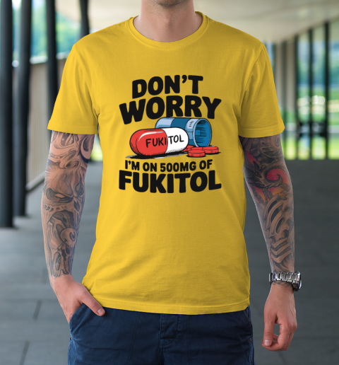 Don't Worry I'm On 500mg Of Fukitol T-Shirt 4