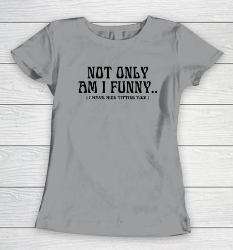 Not Only Am I Funny I Have Nice Titties Too Women's T-Shirt 3