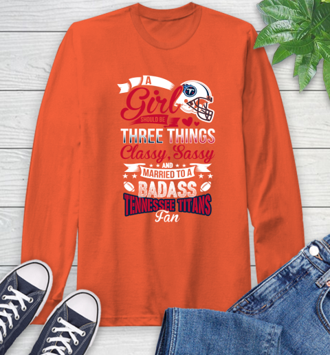 Tennessee Titans NFL Football A Girl Should Be Three Things Classy Sassy And A Be Badass Fan Long Sleeve T-Shirt 4