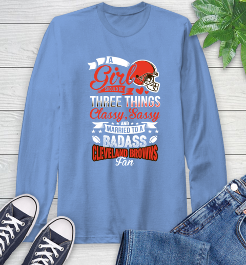 Cleveland Browns NFL Football A Girl Should Be Three Things Classy Sassy And A Be Badass Fan Long Sleeve T-Shirt 12