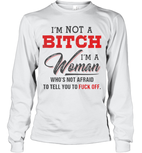 I'm Not A Bitch I'm A Woman Who's Not Afraid To Tell You Fuck Off Long Sleeve T-Shirt