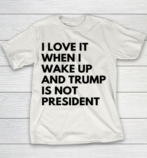 I Love It When I Wake Up And Trump Is Not President Shirt Youth T-Shirt