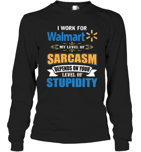 I Work For Walmart My Level Of Sarcasm Depends On Your Level Of Stupidity Long Sleeve T-Shirt