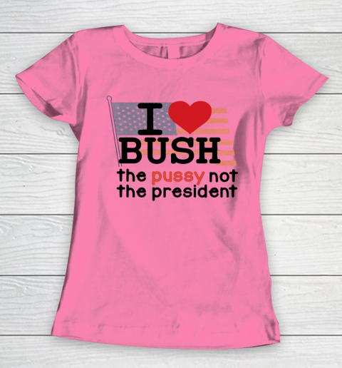 I Love Bush  I Heart Bush The Pussy Not The President Women's T-Shirt 9