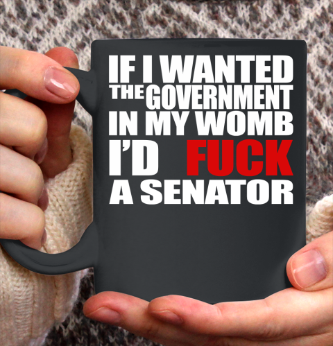 If I Wanted The Government In My Womb I'd Fuck A Senator Ceramic Mug 11oz