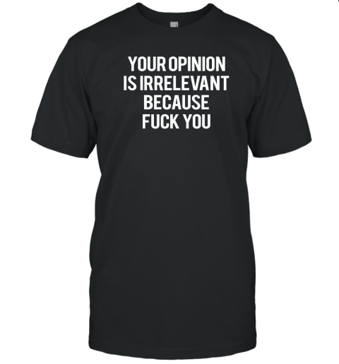 Your Opinion Is Irrelevant Because Fuck You T-Shirt