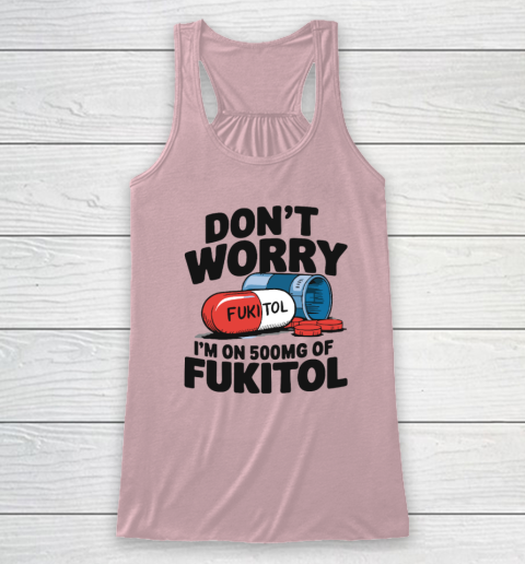 Don't Worry I'm On 500mg Of Fukitol Racerback Tank 4
