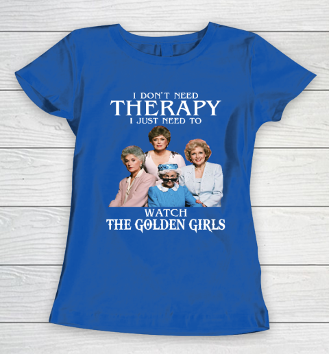 Golden Girls Tshirt I Don't Need Therapy I Just Need To Watch The Golden Girls Women's T-Shirt 8