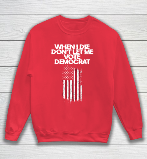 When I Die Don't Let Me Vote Democrat Funny Vote Democrat Sweatshirt 7