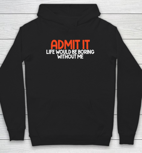 Admit it Life Would be Boring without me Humor Funny Saying Hoodie