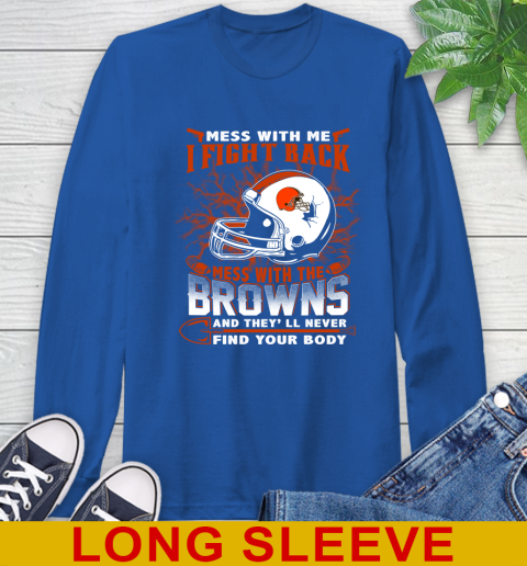 NFL Football Cleveland Browns Mess With Me I Fight Back Mess With My Team And They'll Never Find Your Body Shirt Long Sleeve T-Shirt 11