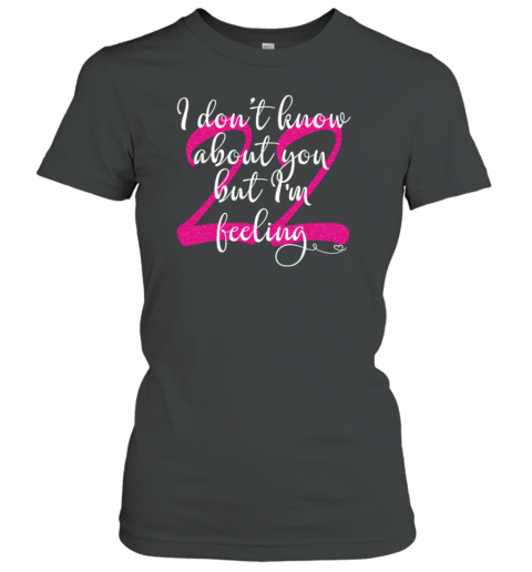 I Don't Know About You But I'm Feeling 22 Birthday Women's T-Shirt