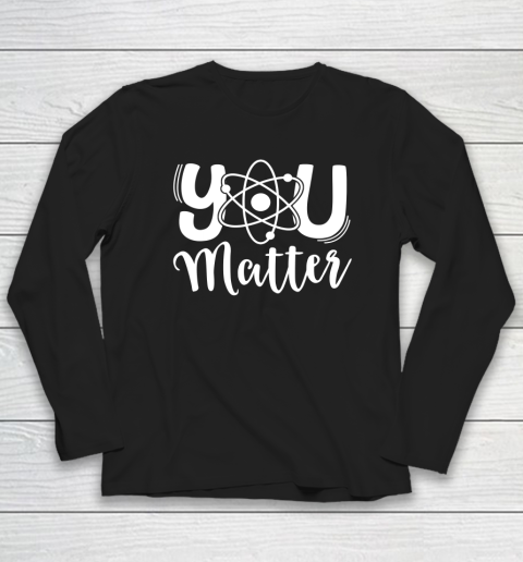 You Matter Shirt Science Teacher Chemistry Biology Kindness Kind Long Sleeve T-Shirt