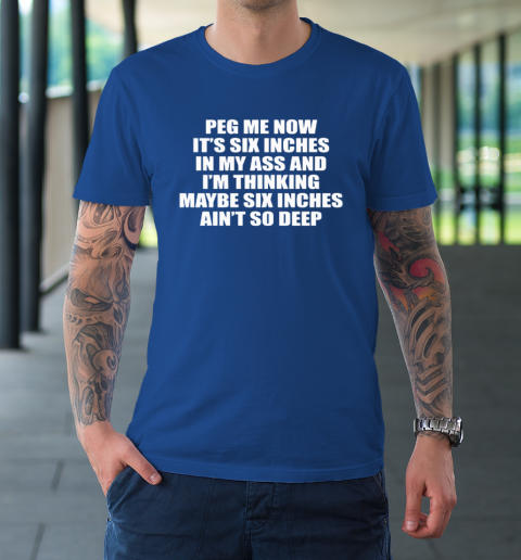 Peg Me Now It's Six Inches In My Ass And I'm Thinking Maybe Six Inches Ain't So Deep T-Shirt 7