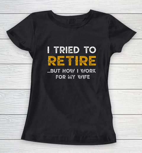 I Tried To Retire But Now I Work For My Wife Funny Women's T-Shirt