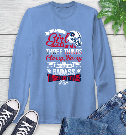 Tennessee Titans NFL Football A Girl Should Be Three Things Classy Sassy And A Be Badass Fan Long Sleeve T-Shirt 12