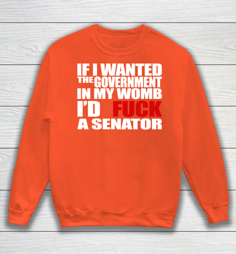 If I Wanted The Government In My Womb I'd Fuck A Senator Sweatshirt 3