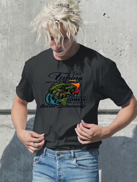 Go Fishing When You Are Ready or When You Are Lonely This is How I Social Distancing T-Shirt