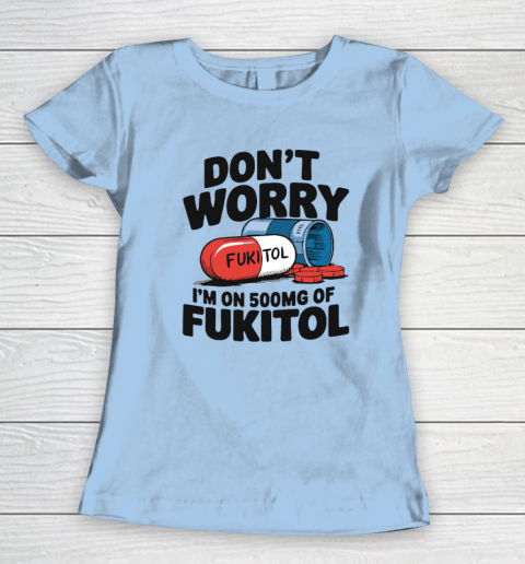 Don't Worry I'm On 500mg Of Fukitol Women's T-Shirt 4