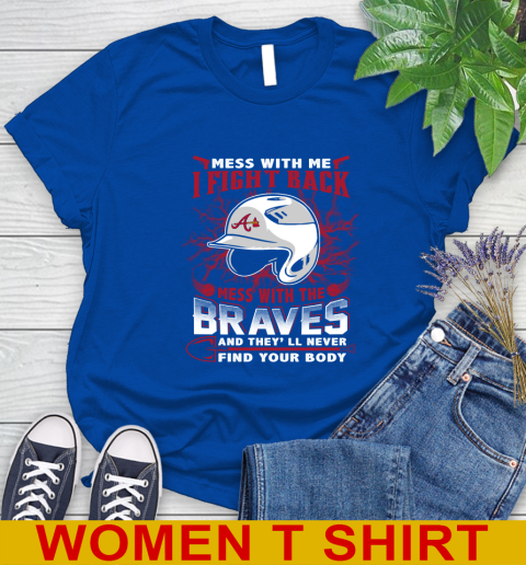 MLB Baseball Atlanta Braves Mess With Me I Fight Back Mess With My Team And They'll Never Find Your Body Shirt Women's T-Shirt 10