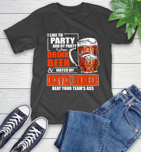 NFL I Like To Party And By Party I Mean Drink Beer and Watch My Denver Broncos Beat Your Team's Ass Football T-Shirt