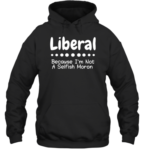 Liberal Because Im Not A Selfish Moron Hoodie