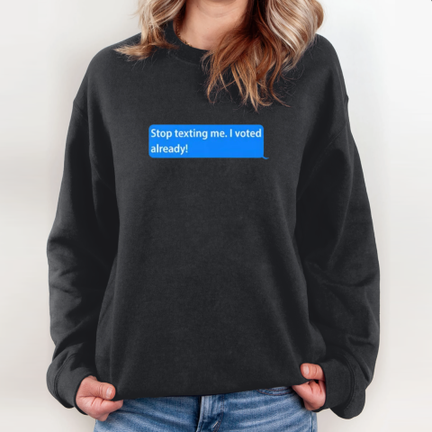 Stop Texting Me I Voted Already Sweatshirt