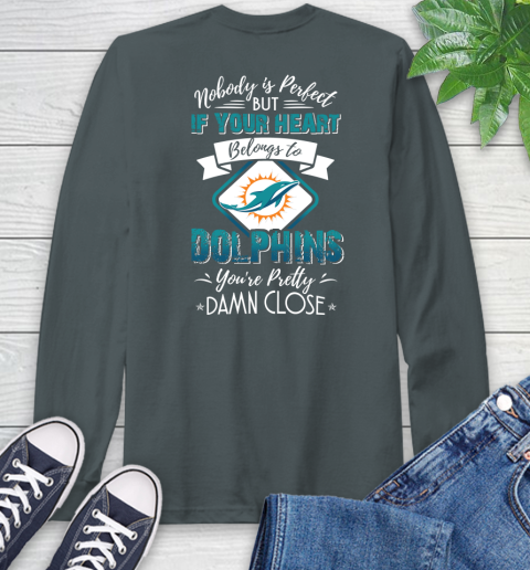 NFL Football Miami Dolphins Nobody Is Perfect But If Your Heart Belongs To Dolphins You're Pretty Damn Close Shirt Long Sleeve T-Shirt 7