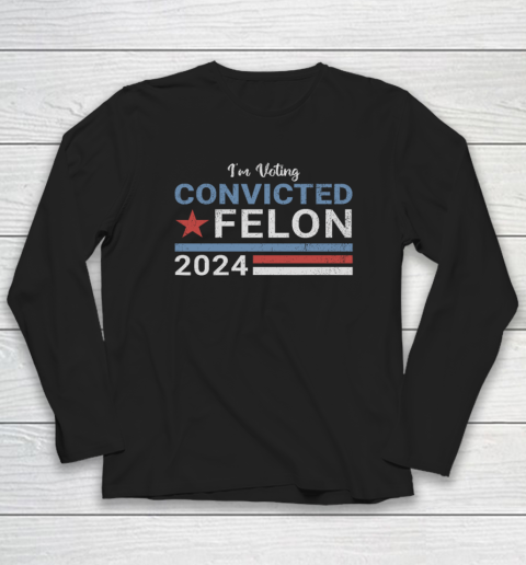 Trump 2024 Convicted Felon, I'm Voting Convicted Felon 2024 Long Sleeve T-Shirt